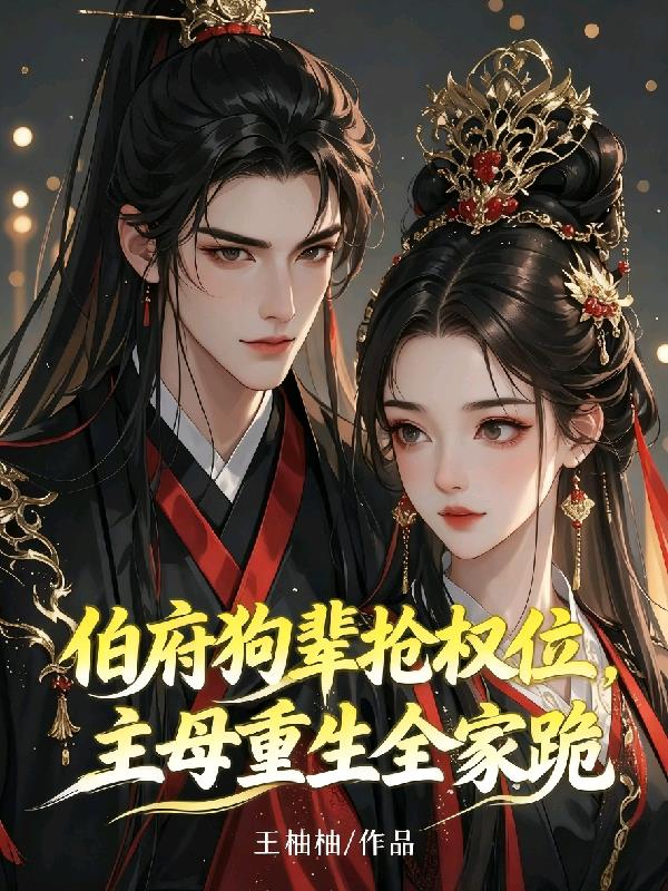 伯府狗辈抢权位,主母重生全家跪
