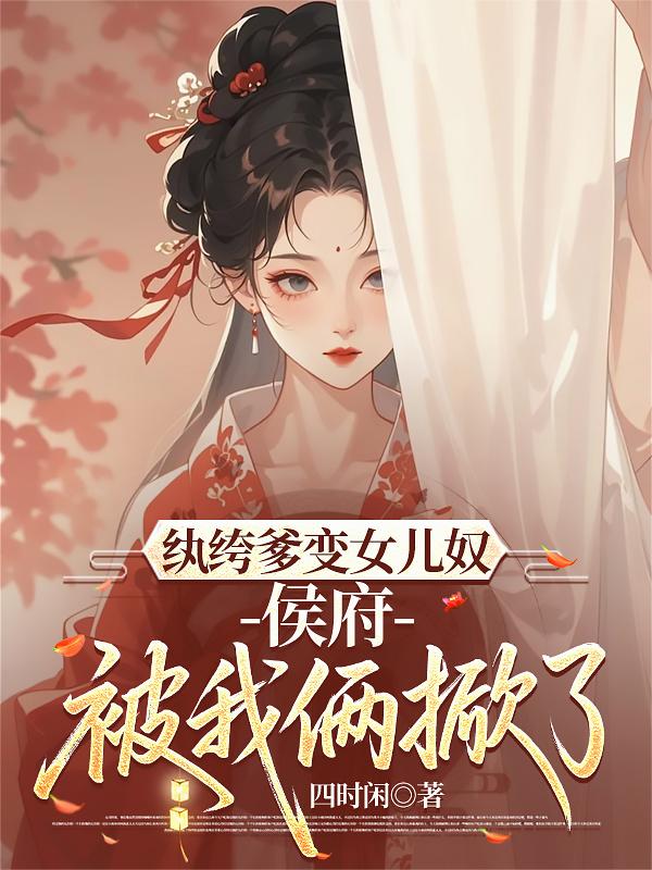 纨绔爹变女儿奴,侯府被我俩掀了